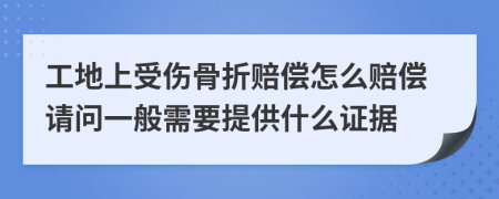 工地上受伤骨折赔偿怎么赔偿请问一般需要提供什么证据