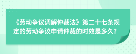 《劳动争议调解仲裁法》第二十七条规定的劳动争议申请仲裁的时效是多久？