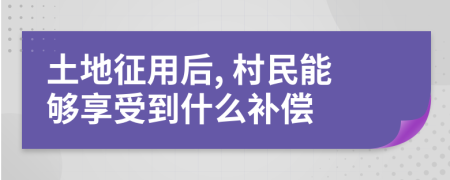 土地征用后, 村民能够享受到什么补偿