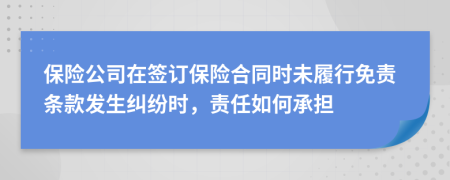 保险公司在签订保险合同时未履行免责条款发生纠纷时，责任如何承担