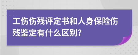 工伤伤残评定书和人身保险伤残鉴定有什么区别？