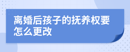 离婚后孩子的抚养权要怎么更改