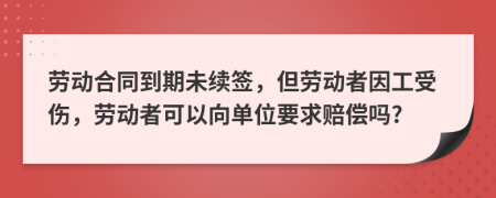 劳动合同到期未续签，但劳动者因工受伤，劳动者可以向单位要求赔偿吗?