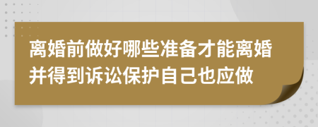 离婚前做好哪些准备才能离婚并得到诉讼保护自己也应做