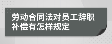 劳动合同法对员工辞职补偿有怎样规定