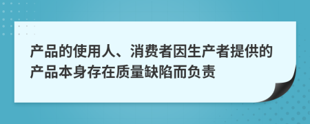 产品的使用人、消费者因生产者提供的产品本身存在质量缺陷而负责