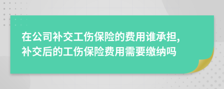 在公司补交工伤保险的费用谁承担, 补交后的工伤保险费用需要缴纳吗