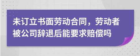 未订立书面劳动合同，劳动者被公司辞退后能要求赔偿吗