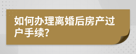 如何办理离婚后房产过户手续？