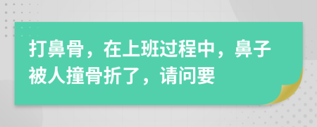 打鼻骨，在上班过程中，鼻子被人撞骨折了，请问要