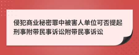 侵犯商业秘密罪中被害人单位可否提起刑事附带民事诉讼附带民事诉讼