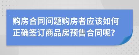 购房合同问题购房者应该如何正确签订商品房预售合同呢？