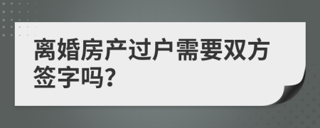 离婚房产过户需要双方签字吗？