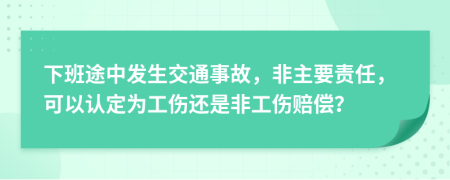 下班途中发生交通事故，非主要责任，可以认定为工伤还是非工伤赔偿？