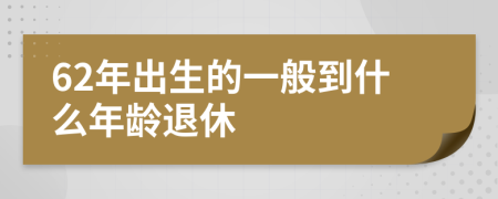 62年出生的一般到什么年龄退休