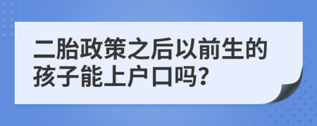 二胎政策之后以前生的孩子能上户口吗？