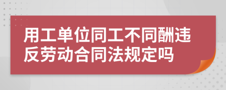 用工单位同工不同酬违反劳动合同法规定吗