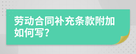 劳动合同补充条款附加如何写？