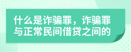 什么是诈骗罪，诈骗罪与正常民间借贷之间的