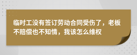 临时工没有签订劳动合同受伤了，老板不赔偿也不知情，我该怎么维权