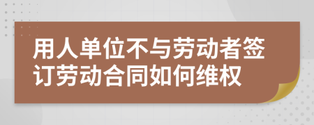 用人单位不与劳动者签订劳动合同如何维权