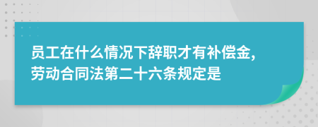 员工在什么情况下辞职才有补偿金, 劳动合同法第二十六条规定是