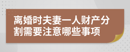 离婚时夫妻一人财产分割需要注意哪些事项