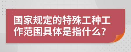 国家规定的特殊工种工作范围具体是指什么？