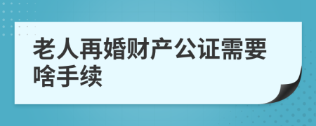 老人再婚财产公证需要啥手续