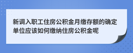 新调入职工住房公积金月缴存额的确定单位应该如何缴纳住房公积金呢