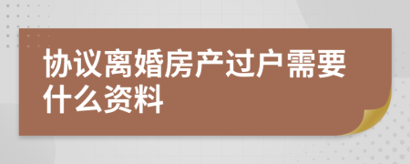 协议离婚房产过户需要什么资料