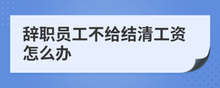 辞职员工不给结清工资怎么办