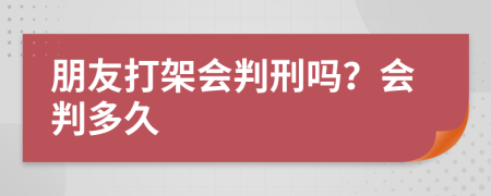 朋友打架会判刑吗？会判多久