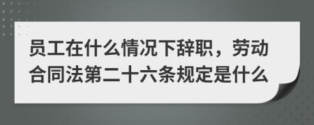 员工在什么情况下辞职，劳动合同法第二十六条规定是什么