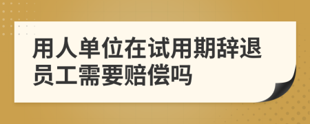 用人单位在试用期辞退员工需要赔偿吗