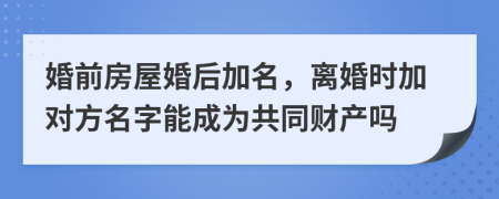 婚前房屋婚后加名，离婚时加对方名字能成为共同财产吗