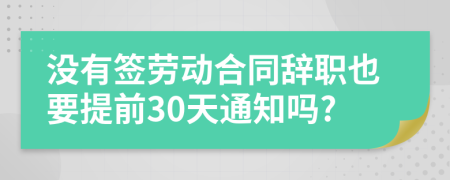 没有签劳动合同辞职也要提前30天通知吗?