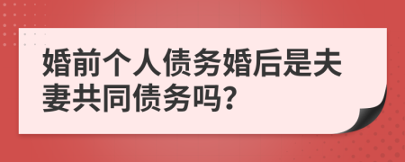 婚前个人债务婚后是夫妻共同债务吗？