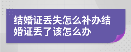 结婚证丢失怎么补办结婚证丢了该怎么办