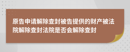 原告申请解除查封被告提供的财产被法院解除查封法院是否会解除查封