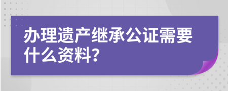 办理遗产继承公证需要什么资料？