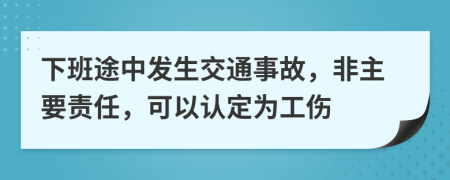 下班途中发生交通事故，非主要责任，可以认定为工伤