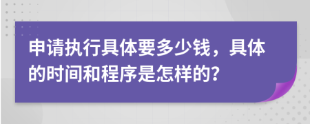 申请执行具体要多少钱，具体的时间和程序是怎样的？