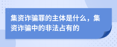 集资诈骗罪的主体是什么，集资诈骗中的非法占有的