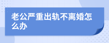 老公严重出轨不离婚怎么办