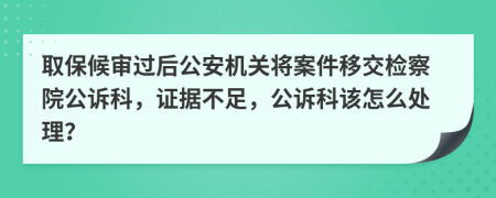 取保候审过后公安机关将案件移交检察院公诉科，证据不足，公诉科该怎么处理？