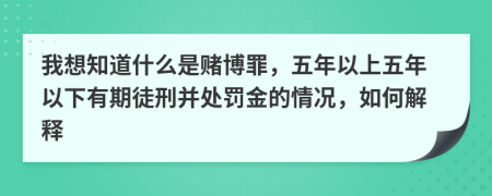 我想知道什么是赌博罪，五年以上五年以下有期徒刑并处罚金的情况，如何解释