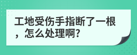 工地受伤手指断了一根，怎么处理啊?