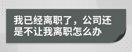 我已经离职了，公司还是不让我离职怎么办