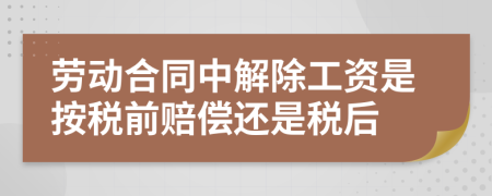 劳动合同中解除工资是按税前赔偿还是税后